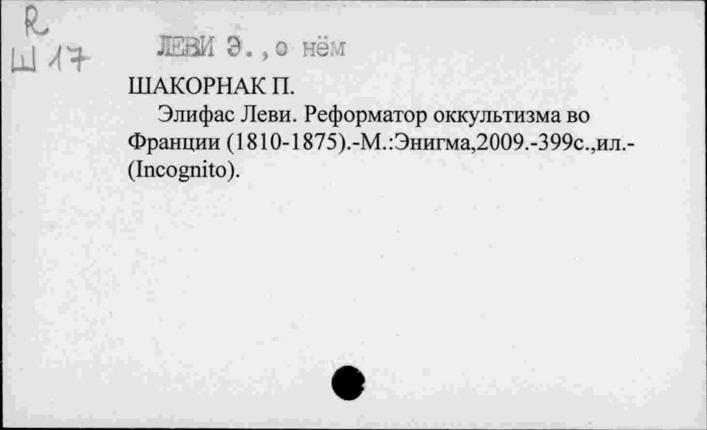 ﻿о
ЛЕВИ Э ., о нём
ШАКОРНАК П.
Элифас Леви. Реформатор оккультизма во Франции (1810-1875).-М.:Энигма,2009.-399с.,ил.-(Incognito).